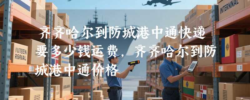 齐齐哈尔到防城港中通快递要多少钱运费，齐齐哈尔到防城港中通价格