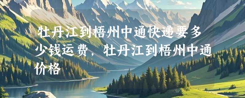 牡丹江到梧州中通快递要多少钱运费，牡丹江到梧州中通价格