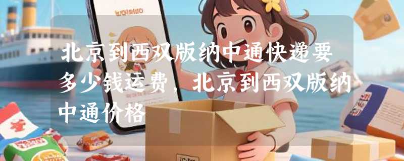 北京到西双版纳中通快递要多少钱运费，北京到西双版纳中通价格