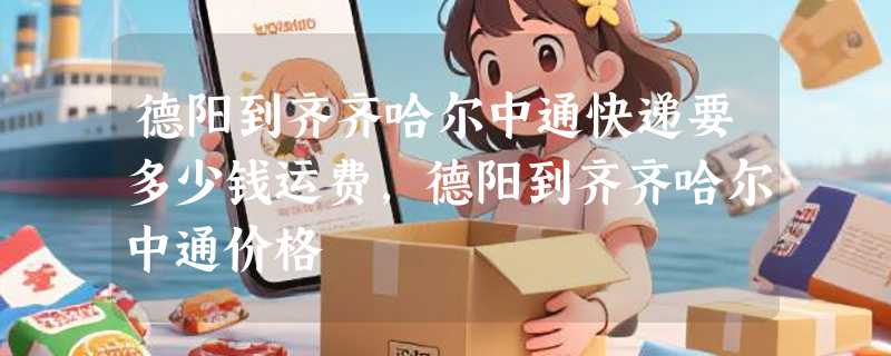 德阳到齐齐哈尔中通快递要多少钱运费，德阳到齐齐哈尔中通价格