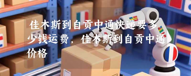 佳木斯到自贡中通快递要多少钱运费，佳木斯到自贡中通价格