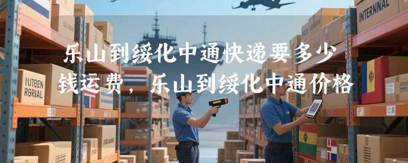 乐山到绥化中通快递要多少钱运费，乐山到绥化中通价格