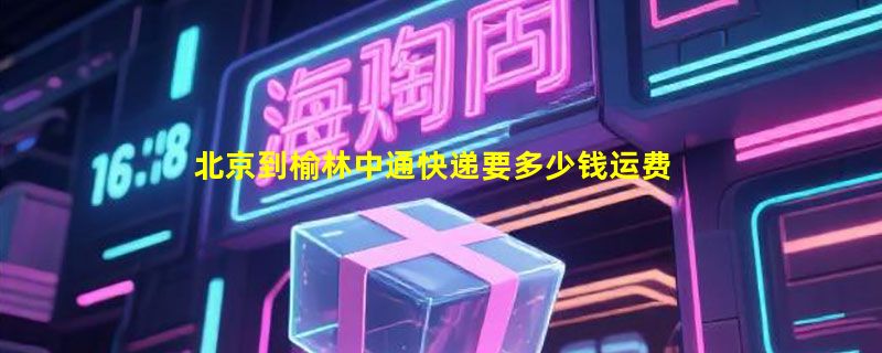 北京到榆林中通快递要多少钱运费，北京到榆林中通价格