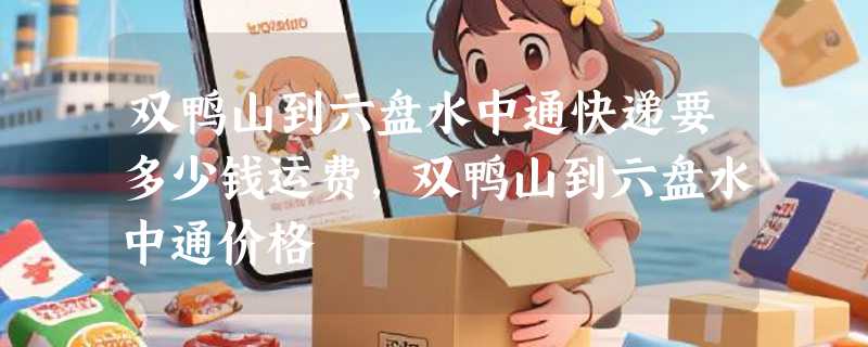 双鸭山到六盘水中通快递要多少钱运费，双鸭山到六盘水中通价格
