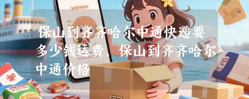保山到齐齐哈尔中通快递要多少钱运费，保山到齐齐哈尔中通价格