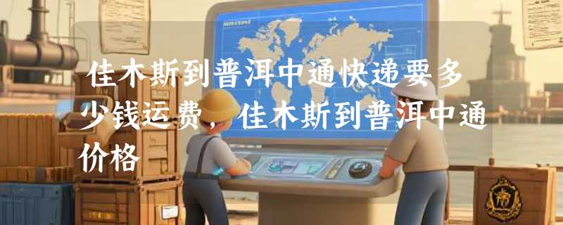 佳木斯到普洱中通快递要多少钱运费，佳木斯到普洱中通价格