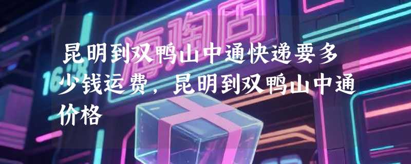 昆明到双鸭山中通快递要多少钱运费，昆明到双鸭山中通价格