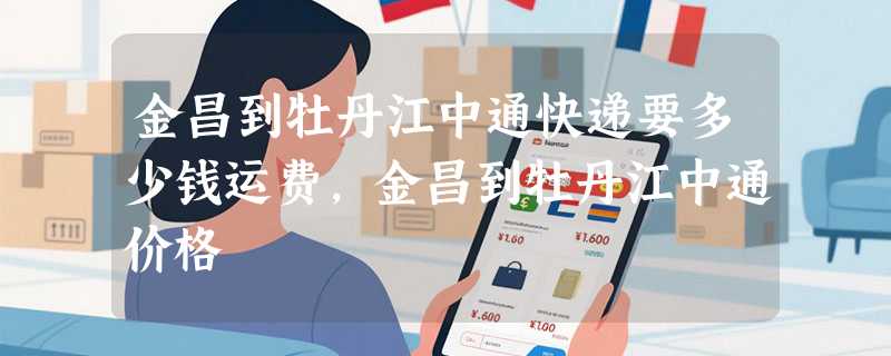 金昌到牡丹江中通快递要多少钱运费，金昌到牡丹江中通价格