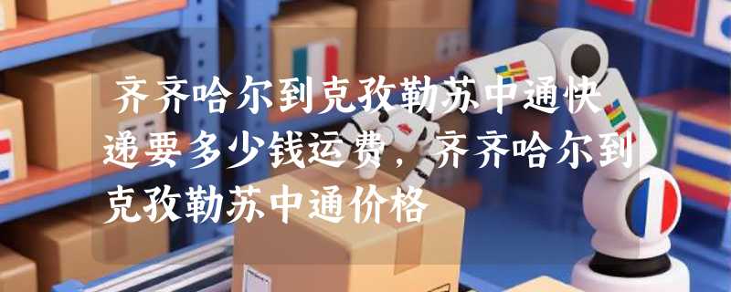 齐齐哈尔到克孜勒苏中通快递要多少钱运费，齐齐哈尔到克孜勒苏中通价格