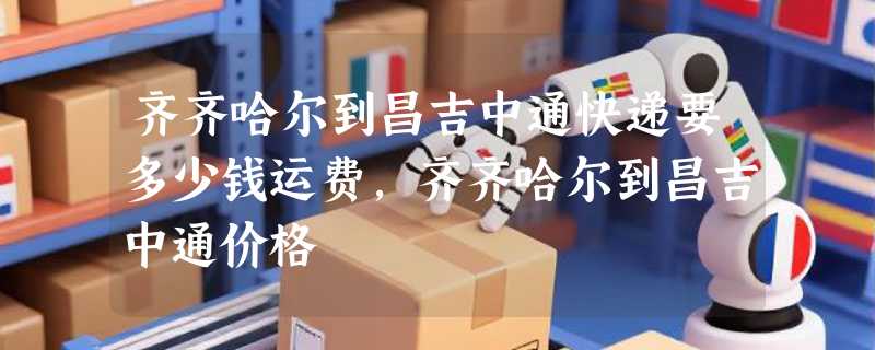 齐齐哈尔到昌吉中通快递要多少钱运费，齐齐哈尔到昌吉中通价格