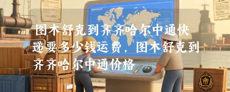 图木舒克到齐齐哈尔中通快递要多少钱运费，图木舒克到齐齐哈尔中通价格