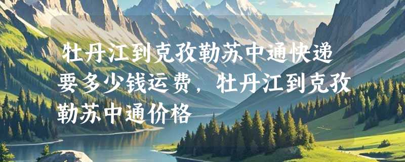 牡丹江到克孜勒苏中通快递要多少钱运费，牡丹江到克孜勒苏中通价格