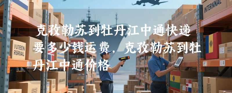 克孜勒苏到牡丹江中通快递要多少钱运费，克孜勒苏到牡丹江中通价格