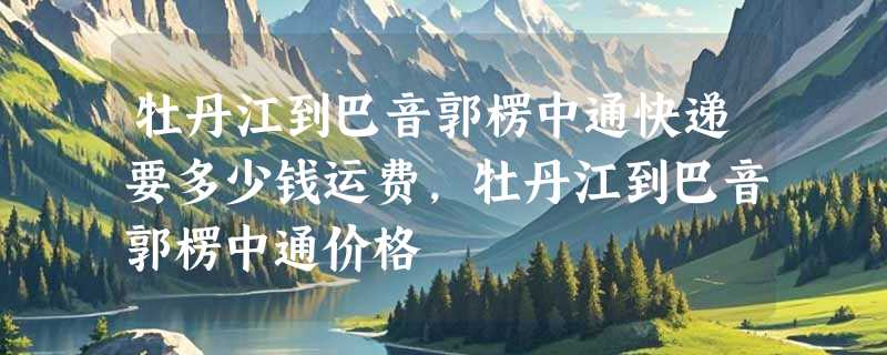 牡丹江到巴音郭楞中通快递要多少钱运费，牡丹江到巴音郭楞中通价格