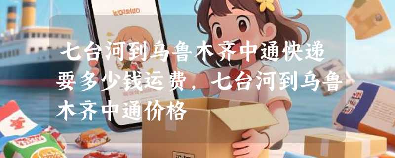 七台河到乌鲁木齐中通快递要多少钱运费，七台河到乌鲁木齐中通价格