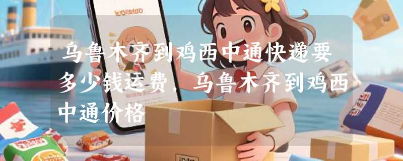 乌鲁木齐到鸡西中通快递要多少钱运费，乌鲁木齐到鸡西中通价格