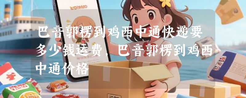 巴音郭楞到鸡西中通快递要多少钱运费，巴音郭楞到鸡西中通价格