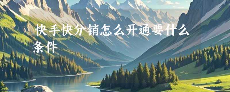 快手快分销怎么开通要什么条件