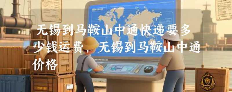 无锡到马鞍山中通快递要多少钱运费，无锡到马鞍山中通价格