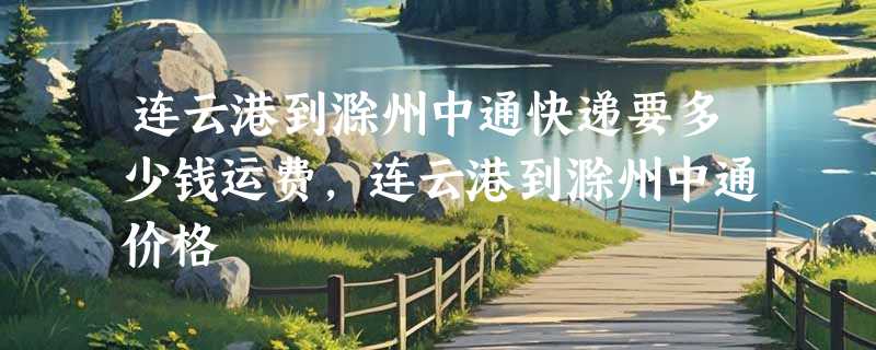 连云港到滁州中通快递要多少钱运费，连云港到滁州中通价格