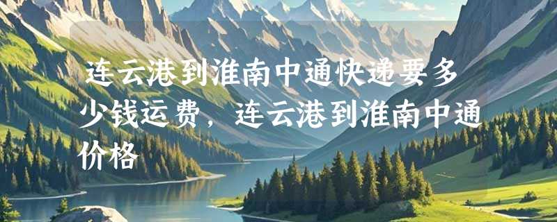 连云港到淮南中通快递要多少钱运费，连云港到淮南中通价格