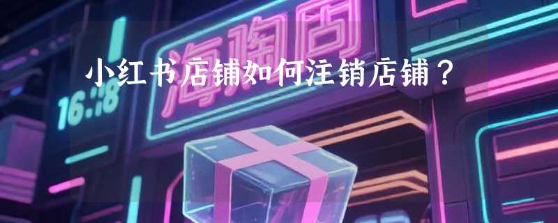 小红书店铺如何注销店铺？
