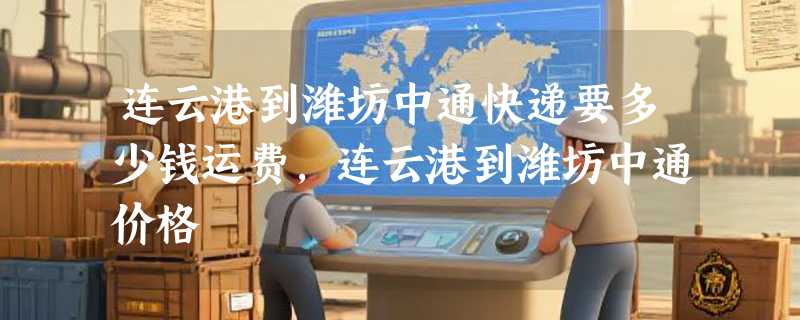 连云港到潍坊中通快递要多少钱运费，连云港到潍坊中通价格