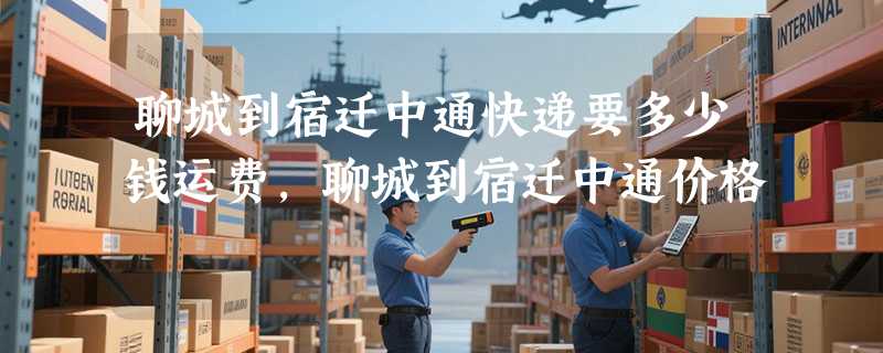 聊城到宿迁中通快递要多少钱运费，聊城到宿迁中通价格