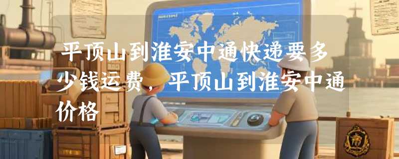 平顶山到淮安中通快递要多少钱运费，平顶山到淮安中通价格