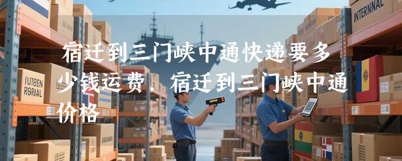 宿迁到三门峡中通快递要多少钱运费，宿迁到三门峡中通价格