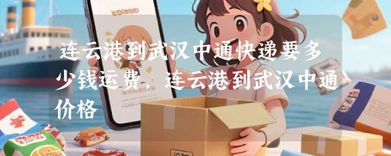 连云港到武汉中通快递要多少钱运费，连云港到武汉中通价格