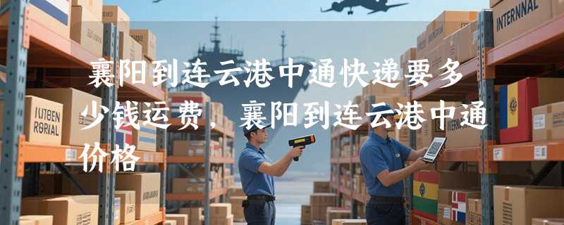 襄阳到连云港中通快递要多少钱运费，襄阳到连云港中通价格