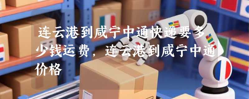 连云港到咸宁中通快递要多少钱运费，连云港到咸宁中通价格