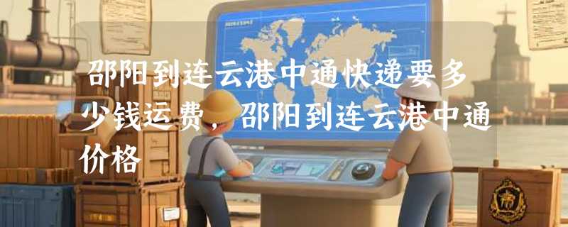 邵阳到连云港中通快递要多少钱运费，邵阳到连云港中通价格