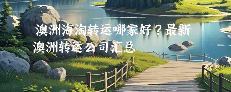 澳洲海淘转运哪家好？最新澳洲转运公司汇总