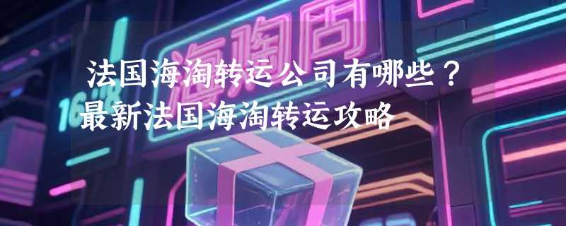 法国海淘转运公司有哪些？最新法国海淘转运攻略