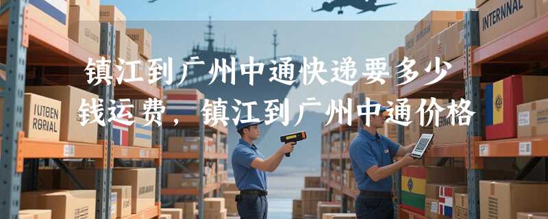 镇江到广州中通快递要多少钱运费，镇江到广州中通价格