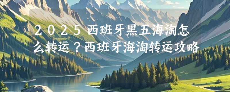 2025西班牙黑五海淘怎么转运？西班牙海淘转运攻略