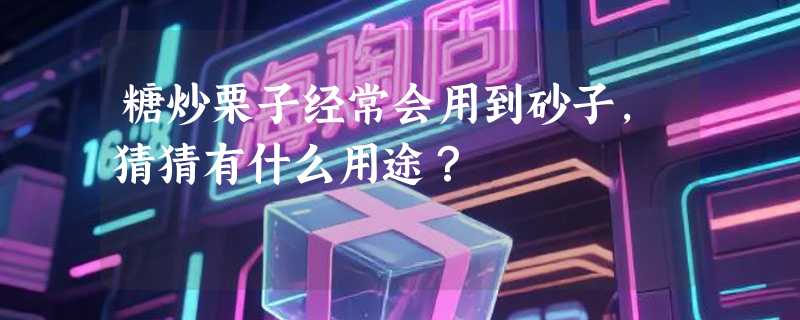 糖炒栗子经常会用到砂子，猜猜有什么用途？