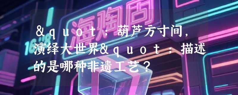 "葫芦方寸间，演绎大世界"描述的是哪种非遗工艺？