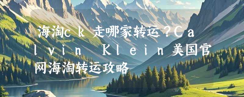 海淘ck走哪家转运？Calvin Klein美国官网海淘转运攻略