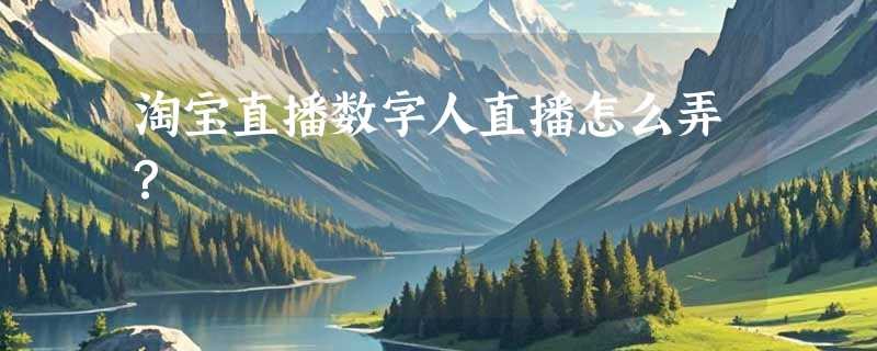 淘宝直播数字人直播怎么弄？
