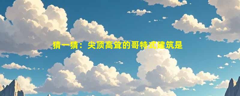 猜一猜：尖顶高耸的哥特式建筑是源自哪个国家的建筑风格？