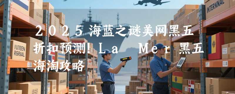 2025海蓝之谜美网黑五折扣预测！La Mer黑五海淘攻略