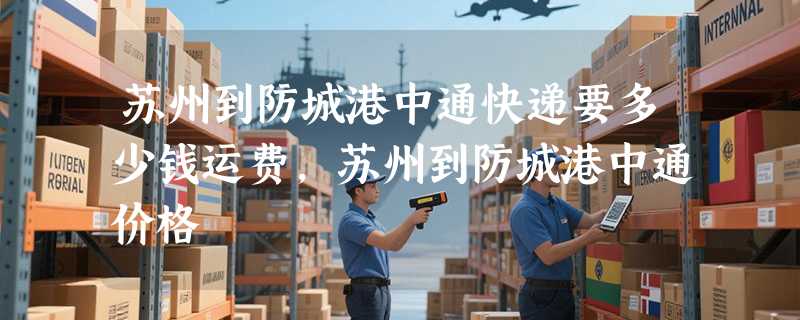 苏州到防城港中通快递要多少钱运费，苏州到防城港中通价格