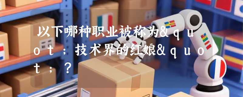 以下哪种职业被称为"技术界的红娘"？
