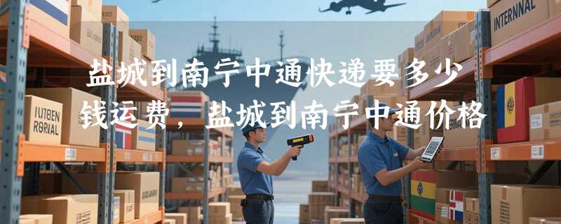 盐城到南宁中通快递要多少钱运费，盐城到南宁中通价格