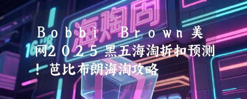 Bobbi Brown美网2025黑五海淘折扣预测！芭比布朗海淘攻略