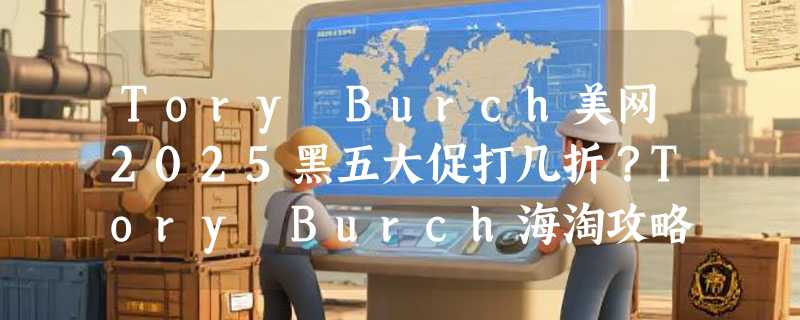 Tory Burch美网2025黑五大促打几折？Tory Burch海淘攻略