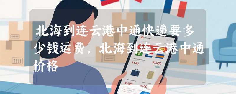 北海到连云港中通快递要多少钱运费，北海到连云港中通价格